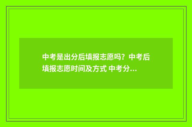 中考是出分后填报志愿吗？中考后填报志愿时间及方式 中考分数出来以后是不是就定了学校
