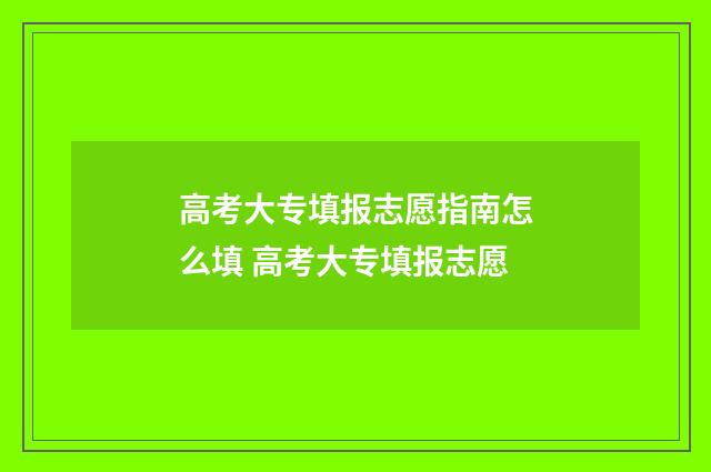 高考大专填报志愿指南怎么填 高考大专填报志愿