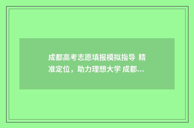成都高考志愿填报模拟指导 精准定位,助力理想大学 成都高考志愿填报机构排行榜前十名