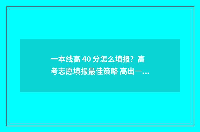 一本线高 40 分怎么填报？高考志愿填报最佳策略 高出一本线40分的大学理科