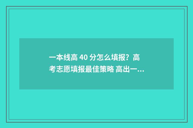 一本线高 40 分怎么填报？高考志愿填报最佳策略 高出一本线40分的大学理科