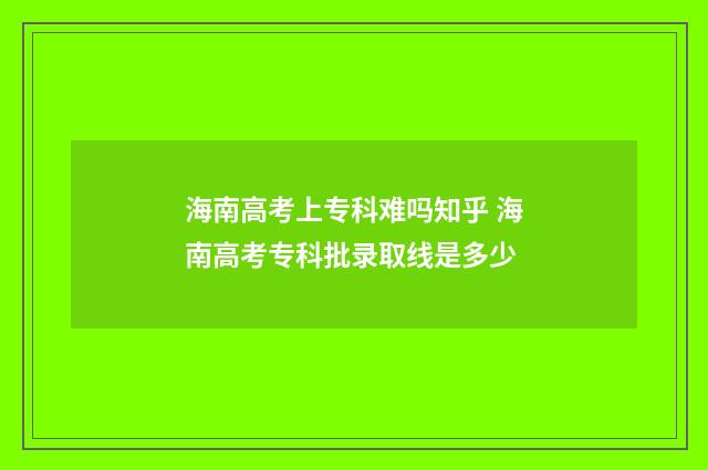 海南高考上专科难吗知乎 海南高考专科批录取线是多少