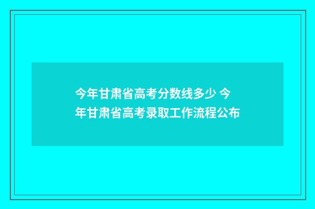今年甘肃省高考分数线多少 今年甘肃省高考录取工作流程公布