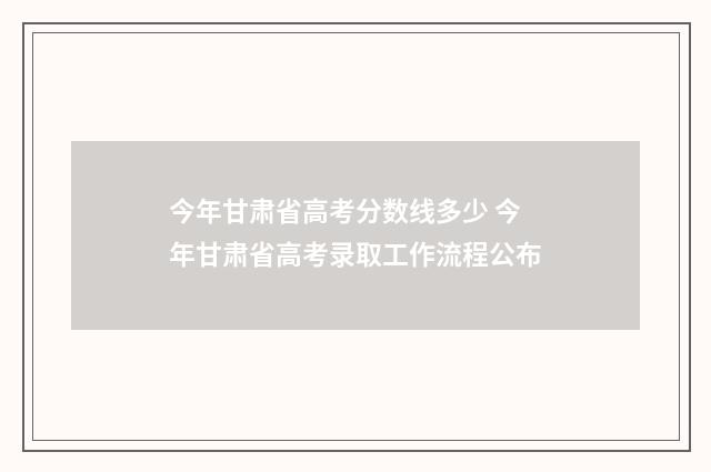 今年甘肃省高考分数线多少 今年甘肃省高考录取工作流程公布