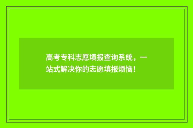高考专科志愿填报查询系统，一站式解决你的志愿填报烦恼！