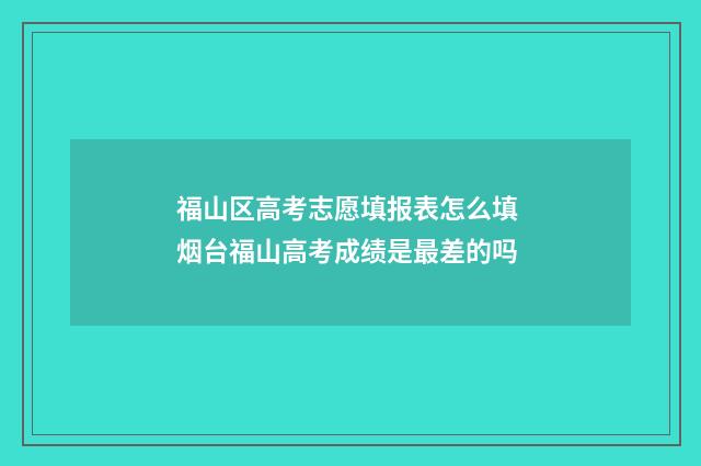 福山区高考志愿填报表怎么填 烟台福山高考成绩是最差的吗