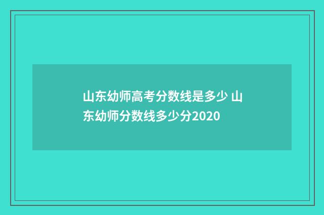 山东幼师高考分数线是多少 山东幼师分数线多少分2020