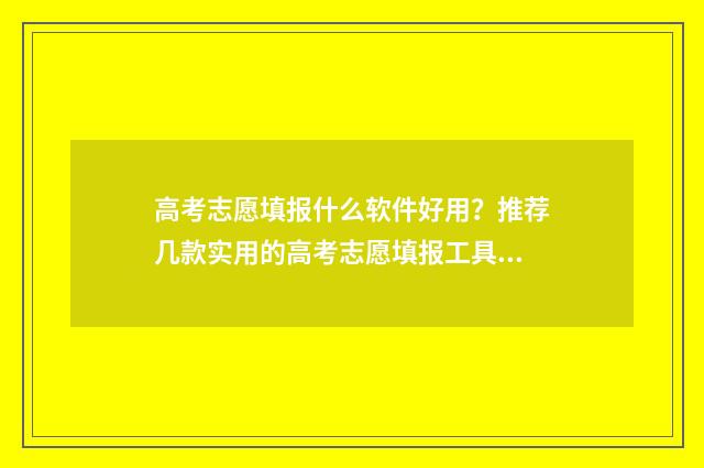 高考志愿填报什么软件好用？推荐几款实用的高考志愿填报工具 高考志愿填报什么时候出录取结果
