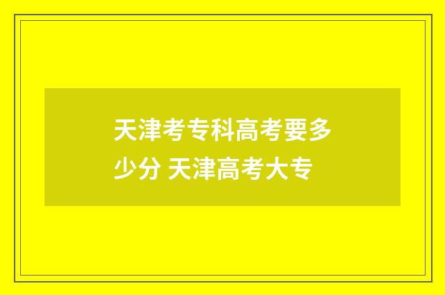 天津考专科高考要多少分 天津高考大专