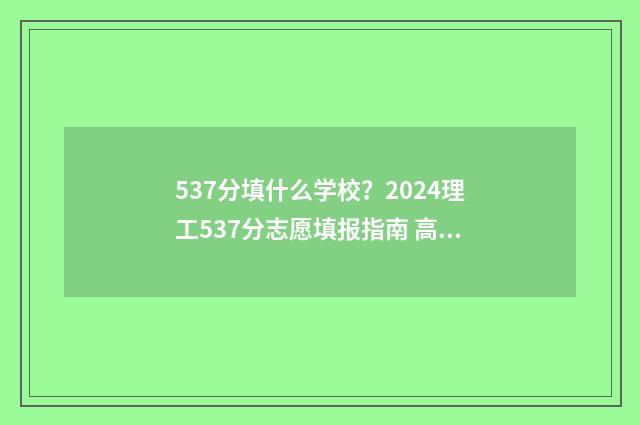 537分填什么学校？2024理工537分志愿填报指南 高考分数线537分能上哪所大学