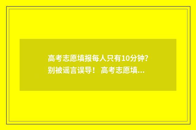 高考志愿填报每人只有10分钟？别被谣言误导！ 高考志愿填报每天时间