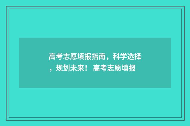 高考志愿填报指南，科学选择，规划未来！ 高考志愿填报