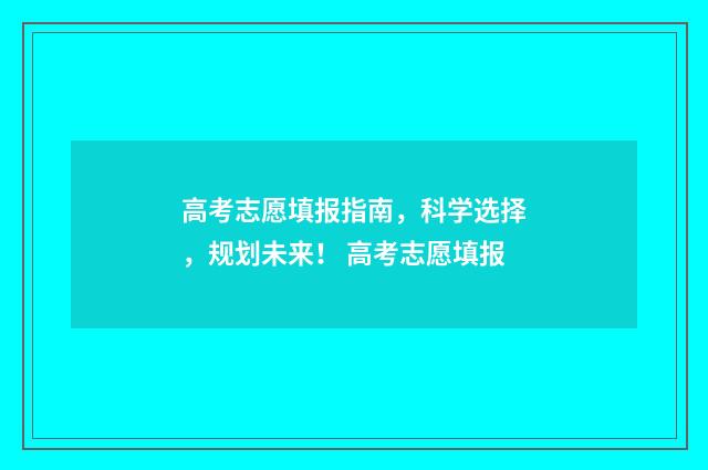 高考志愿填报指南，科学选择，规划未来！ 高考志愿填报