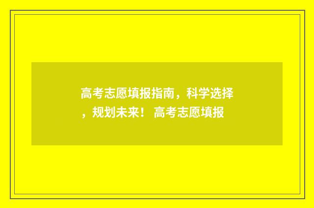 高考志愿填报指南，科学选择，规划未来！ 高考志愿填报