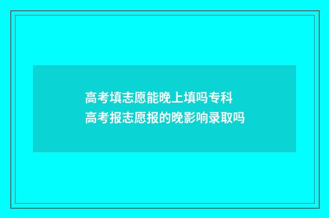 高考填志愿能晚上填吗专科 高考报志愿报的晚影响录取吗