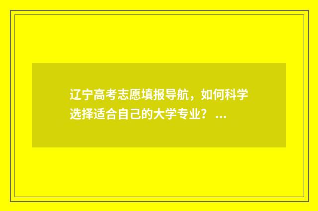 辽宁高考志愿填报导航，如何科学选择适合自己的大学专业？ 辽宁高考志愿填报流程