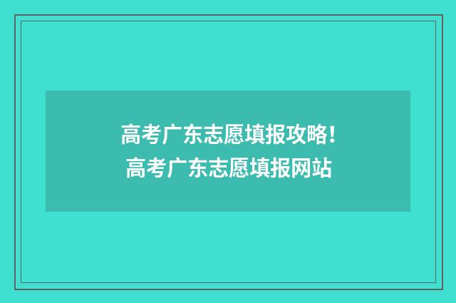 高考广东志愿填报攻略！ 高考广东志愿填报网站
