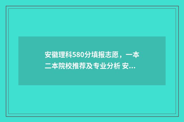 安徽理科580分填报志愿，一本二本院校推荐及专业分析 安徽理科580录取的大学