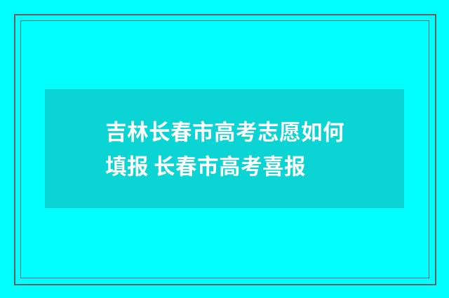 吉林长春市高考志愿如何填报 长春市高考喜报