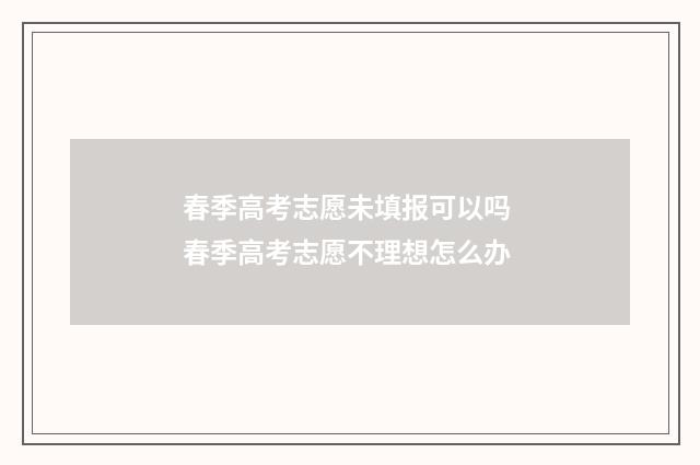 春季高考志愿未填报可以吗 春季高考志愿不理想怎么办