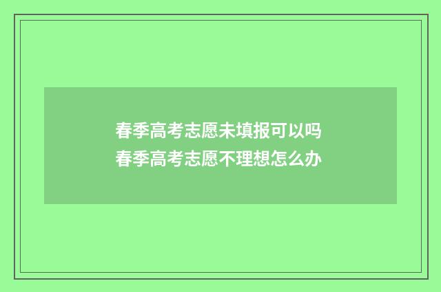 春季高考志愿未填报可以吗 春季高考志愿不理想怎么办