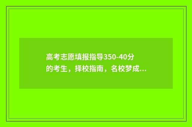 高考志愿填报指导350-40分的考生，择校指南，名校梦成真 高考志愿填报指北