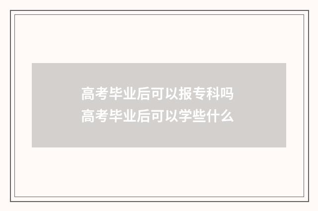 高考毕业后可以报专科吗 高考毕业后可以学些什么