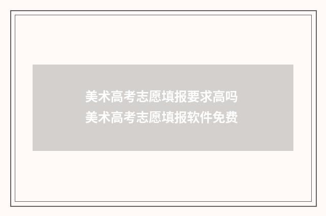 美术高考志愿填报要求高吗 美术高考志愿填报软件免费
