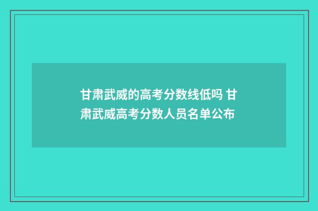 甘肃武威的高考分数线低吗 甘肃武威高考分数人员名单公布