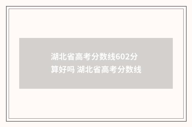 湖北省高考分数线602分算好吗 湖北省高考分数线