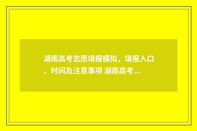 湖南高考志愿填报模拟，填报入口、时间及注意事项 湖南高考志愿填报指南2024