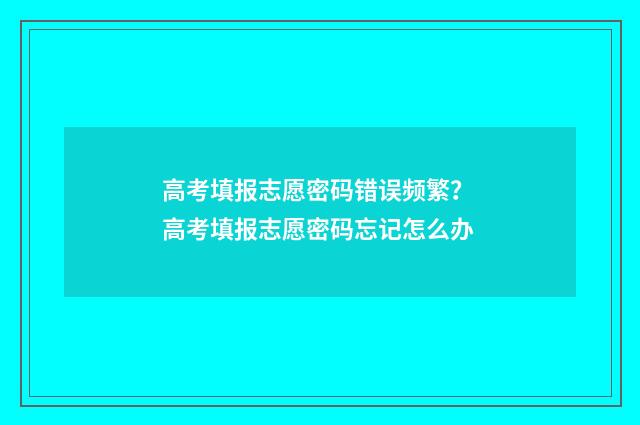 高考填报志愿密码错误频繁? 高考填报志愿密码忘记怎么办
