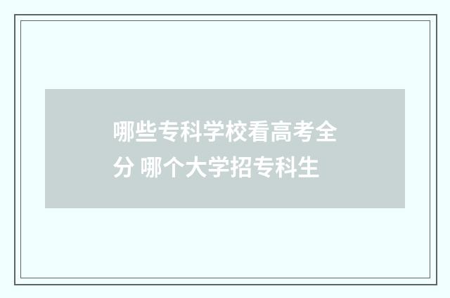 哪些专科学校看高考全分 哪个大学招专科生