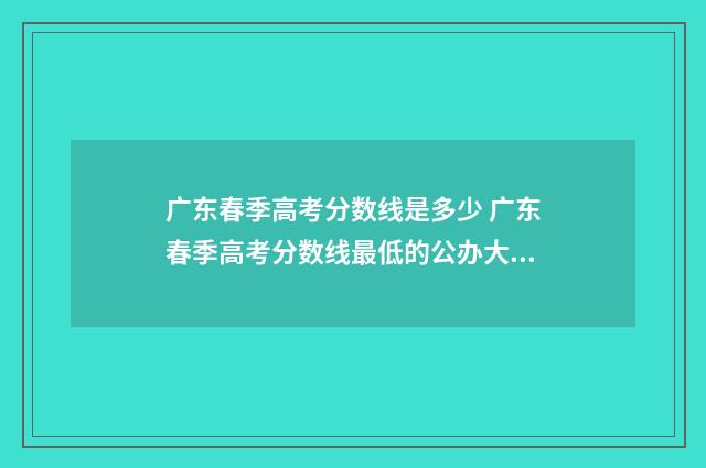 广东春季高考分数线是多少 广东春季高考分数线最低的公办大专