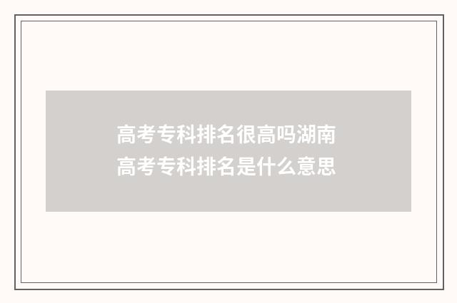 高考专科排名很高吗湖南 高考专科排名是什么意思