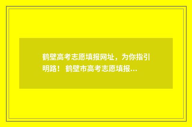 鹤壁高考志愿填报网址，为你指引明路！ 鹤壁市高考志愿填报时间