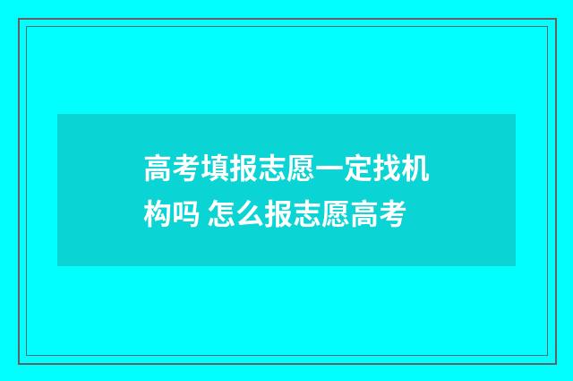 高考填报志愿一定找机构吗 怎么报志愿高考