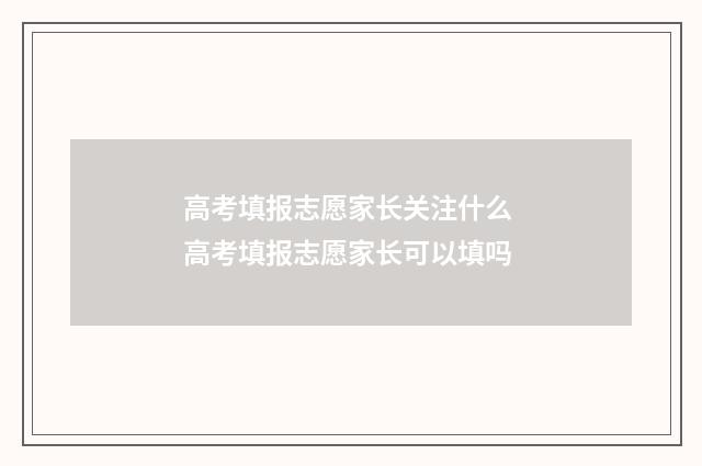 高考填报志愿家长关注什么 高考填报志愿家长可以填吗