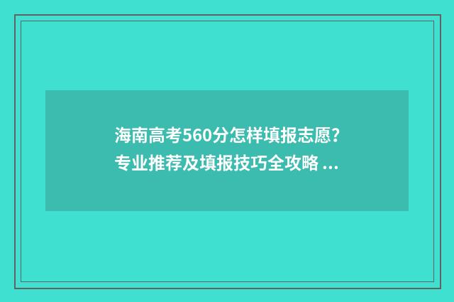海南高考560分怎样填报志愿？专业推荐及填报技巧全攻略 海南高考650分什么概念