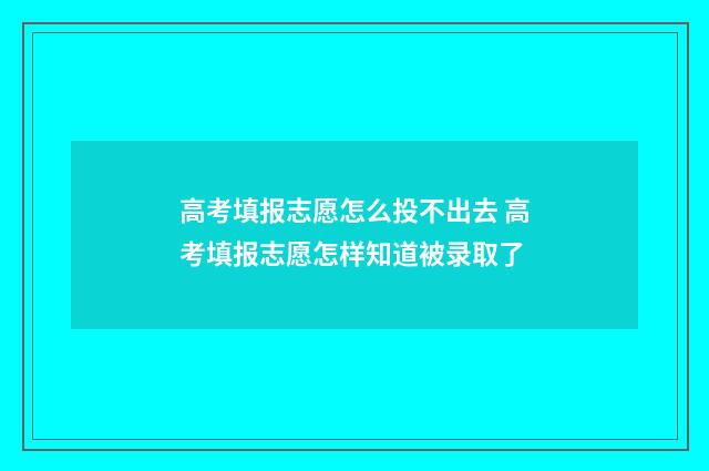 高考填报志愿怎么投不出去 高考填报志愿怎样知道被录取了