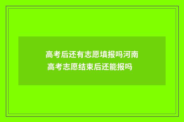 高考后还有志愿填报吗河南 高考志愿结束后还能报吗