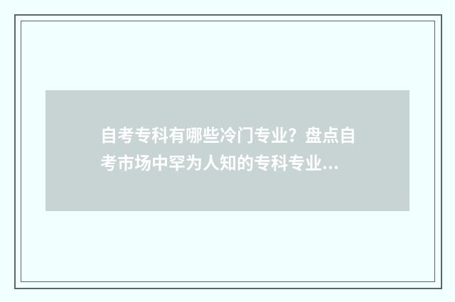 自考专科有哪些冷门专业？盘点自考市场中罕为人知的专科专业 自考专科有哪些科目