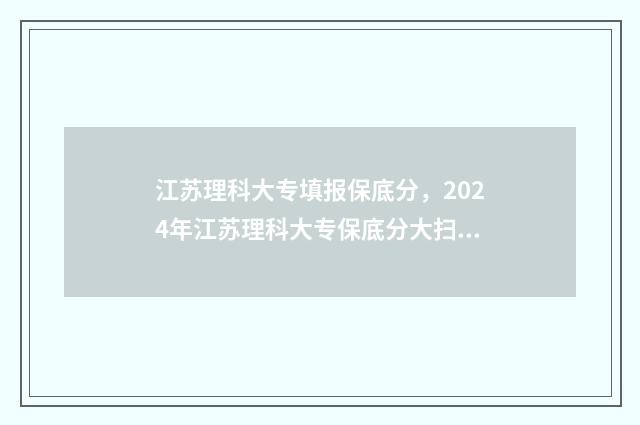 江苏理科大专填报保底分，2024年江苏理科大专保底分大扫盲 江苏理工类专科学校