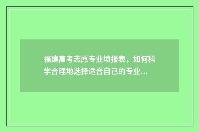 福建高考志愿专业填报表,如何科学合理地选择适合自己的专业? 福建高考志愿专业组名称怎么填