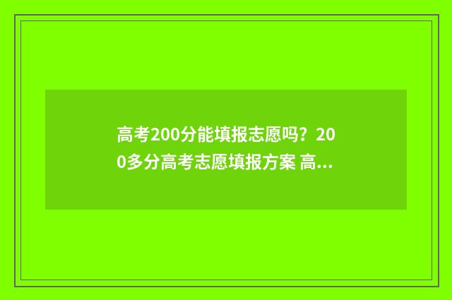 高考200分能填报志愿吗?200多分高考志愿填报方案 高考分数200分以下可以去读大学么?
