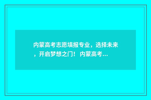 内蒙高考志愿填报专业,选择未来,开启梦想之门! 内蒙高考志愿填报规则