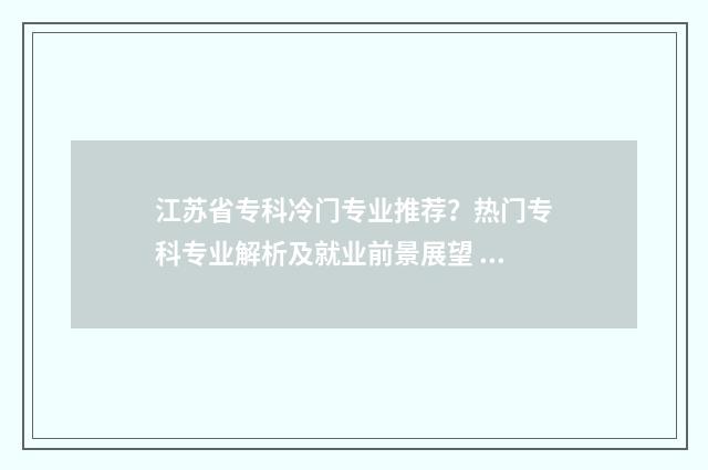 江苏省专科冷门专业推荐?热门专科专业解析及就业前景展望 江苏不错的专科