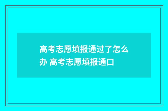 高考志愿填报通过了怎么办 高考志愿填报通口