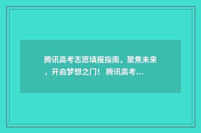 腾讯高考志愿填报指南，聚焦未来，开启梦想之门！ 腾讯高考志愿填报ai辅助