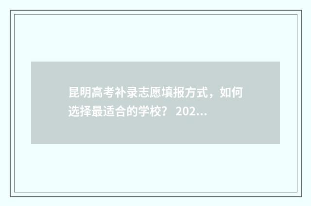 昆明高考补录志愿填报方式，如何选择最适合的学校？ 2020云南高考补录学校